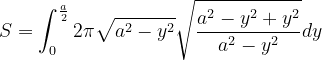 \dpi{120} S=\int_{0}^{\frac{a}{2}}2\pi \sqrt{a^{2}-y^{2}}\sqrt{\frac{a^{2}-y^{2}+y^{2}}{a^{2}-y^{2}} }dy